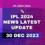 IPL 2024 News Latest Update 30 Dec 2023