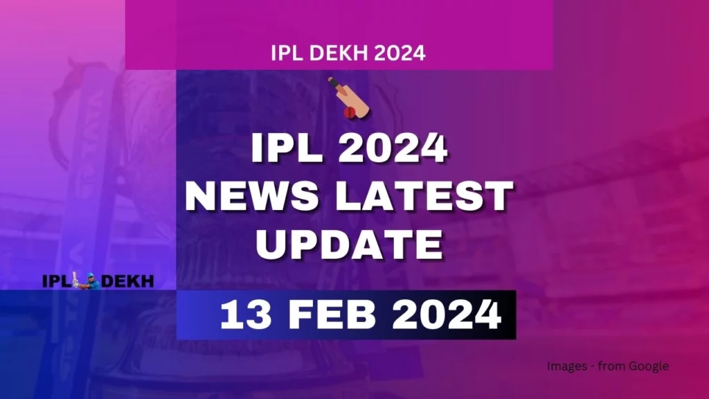 IPL 2024 News Latest Update 13 February 2024